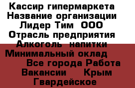 Кассир гипермаркета › Название организации ­ Лидер Тим, ООО › Отрасль предприятия ­ Алкоголь, напитки › Минимальный оклад ­ 20 000 - Все города Работа » Вакансии   . Крым,Гвардейское